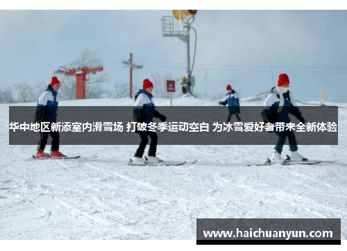 华中地区新添室内滑雪场 打破冬季运动空白 为冰雪爱好者带来全新体验