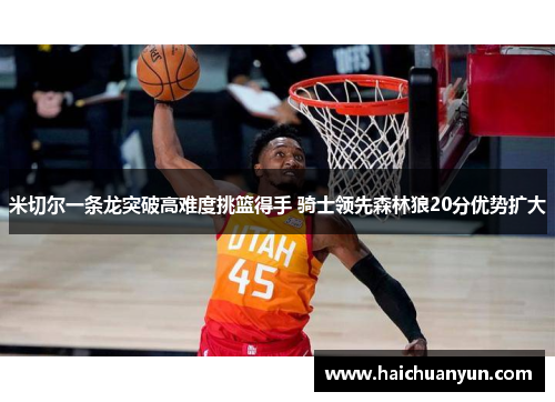 米切尔一条龙突破高难度挑篮得手 骑士领先森林狼20分优势扩大